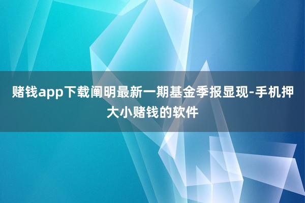 赌钱app下载阐明最新一期基金季报显现-手机押大小赌钱的软件