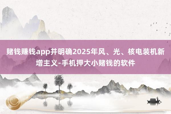 赌钱赚钱app并明确2025年风、光、核电装机新增主义-手机押大小赌钱的软件