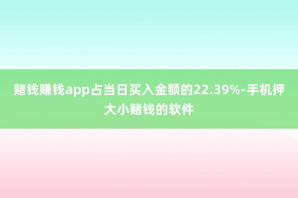 赌钱赚钱app占当日买入金额的22.39%-手机押大小赌钱的软件