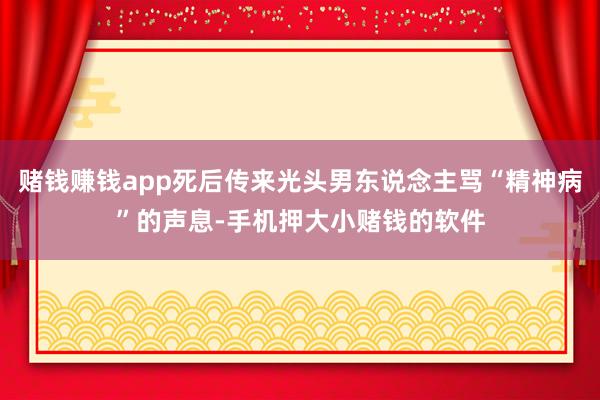 赌钱赚钱app死后传来光头男东说念主骂“精神病”的声息-手机押大小赌钱的软件