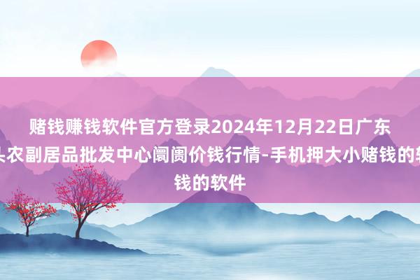 赌钱赚钱软件官方登录2024年12月22日广东汕头农副居品批发中心阛阓价钱行情-手机押大小赌钱的软件