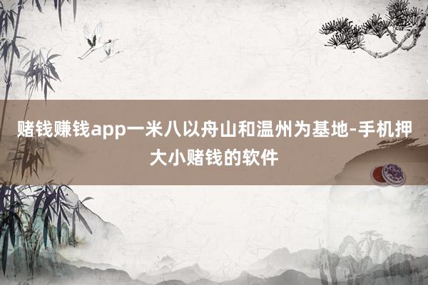 赌钱赚钱app一米八以舟山和温州为基地-手机押大小赌钱的软件