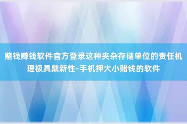 赌钱赚钱软件官方登录这种夹杂存储单位的责任机理极具鼎新性-手机押大小赌钱的软件