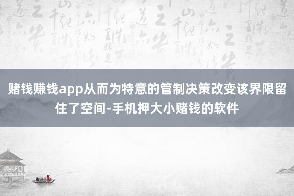 赌钱赚钱app从而为特意的管制决策改变该界限留住了空间-手机押大小赌钱的软件