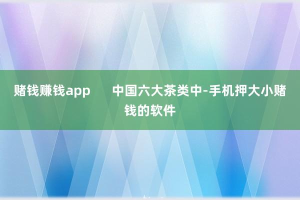 赌钱赚钱app 中国六大茶类中-手机押大小赌钱的软件