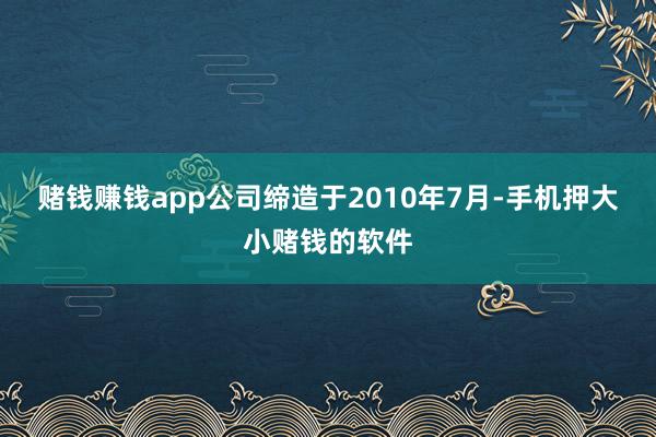 赌钱赚钱app公司缔造于2010年7月-手机押大小赌钱的软件