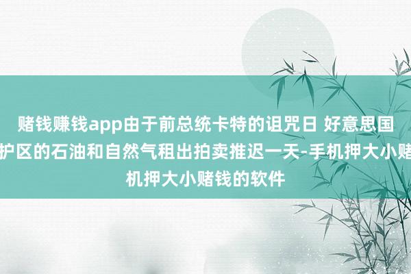赌钱赚钱app由于前总统卡特的诅咒日 好意思国将北极保护区的石油和自然气租出拍卖推迟一天-手机押大小赌钱的软件