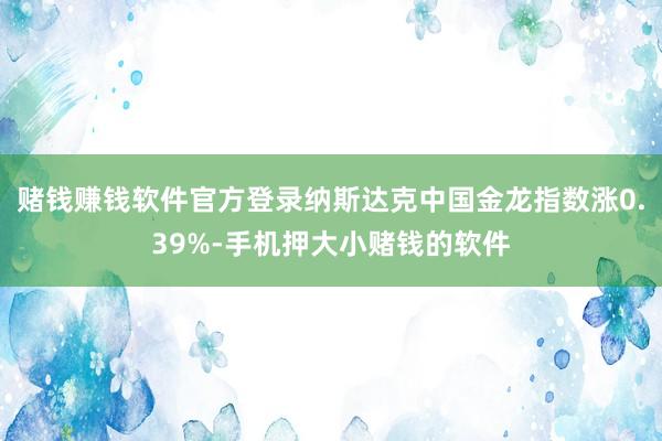 赌钱赚钱软件官方登录纳斯达克中国金龙指数涨0.39%-手机押大小赌钱的软件