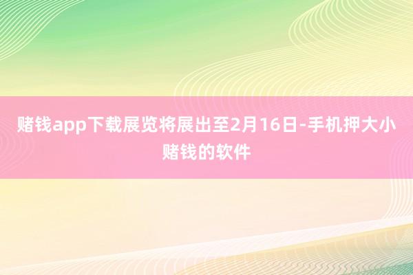 赌钱app下载展览将展出至2月16日-手机押大小赌钱的软件