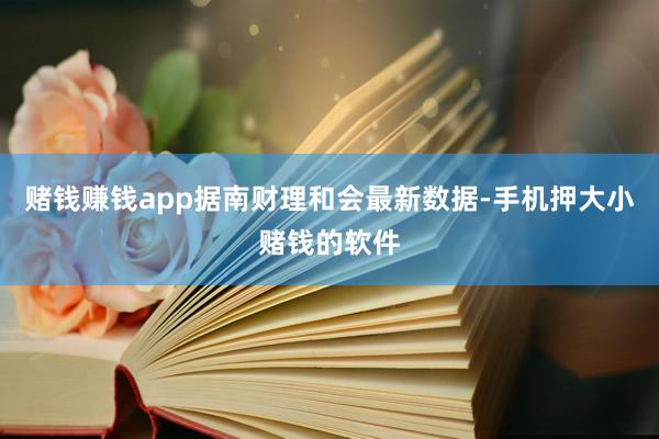 赌钱赚钱app据南财理和会最新数据-手机押大小赌钱的软件