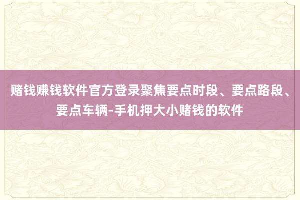 赌钱赚钱软件官方登录聚焦要点时段、要点路段、要点车辆-手机押大小赌钱的软件