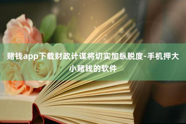 赌钱app下载财政计谋将切实加纵脱度-手机押大小赌钱的软件