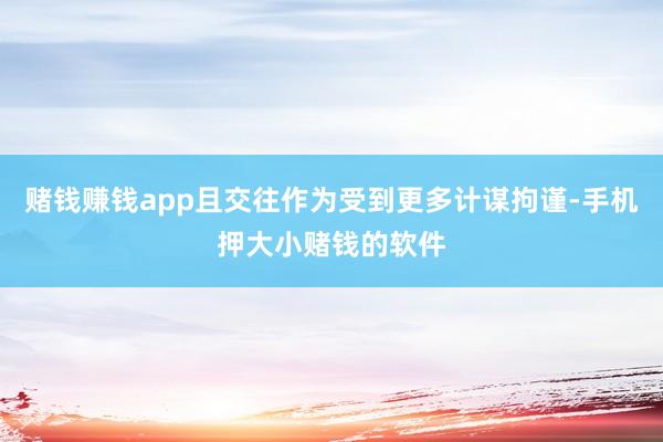赌钱赚钱app且交往作为受到更多计谋拘谨-手机押大小赌钱的软件