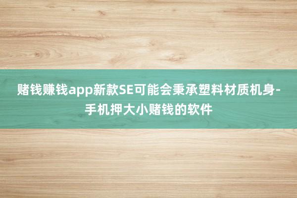 赌钱赚钱app新款SE可能会秉承塑料材质机身-手机押大小赌钱的软件