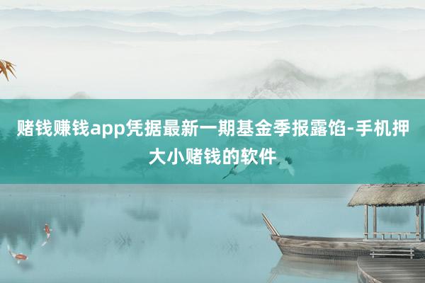 赌钱赚钱app凭据最新一期基金季报露馅-手机押大小赌钱的软件