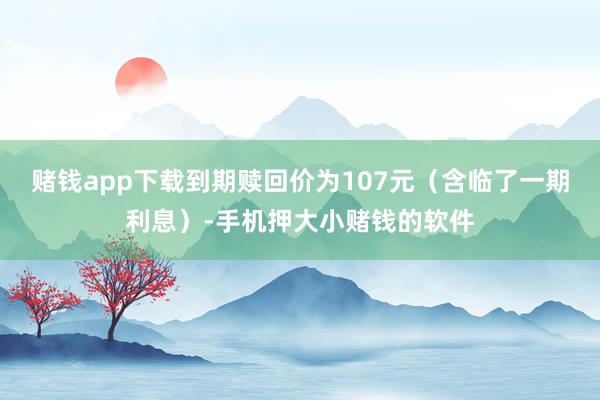 赌钱app下载到期赎回价为107元（含临了一期利息）-手机押大小赌钱的软件