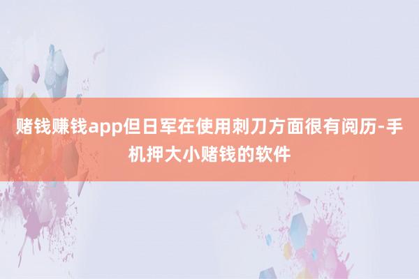 赌钱赚钱app但日军在使用刺刀方面很有阅历-手机押大小赌钱的软件