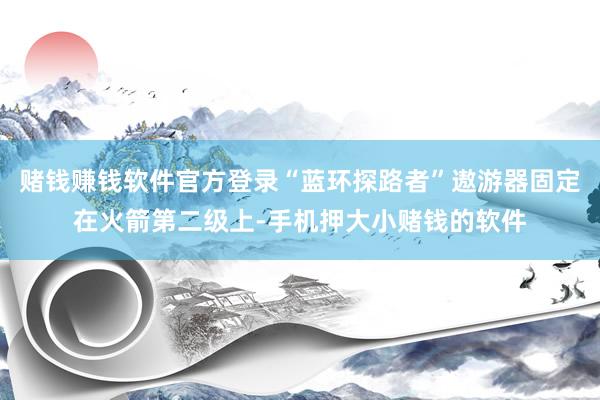 赌钱赚钱软件官方登录“蓝环探路者”遨游器固定在火箭第二级上-手机押大小赌钱的软件