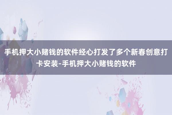 手机押大小赌钱的软件经心打发了多个新春创意打卡安装-手机押大小赌钱的软件