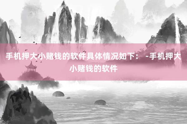 手机押大小赌钱的软件具体情况如下： -手机押大小赌钱的软件