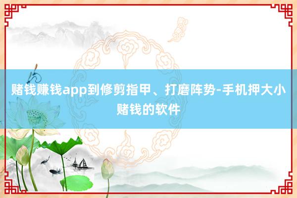 赌钱赚钱app到修剪指甲、打磨阵势-手机押大小赌钱的软件