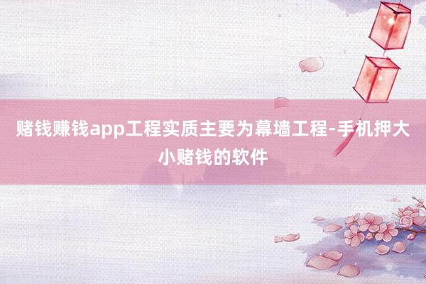 赌钱赚钱app工程实质主要为幕墙工程-手机押大小赌钱的软件