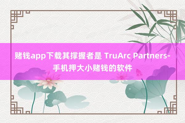 赌钱app下载其撑握者是 TruArc Partners-手机押大小赌钱的软件
