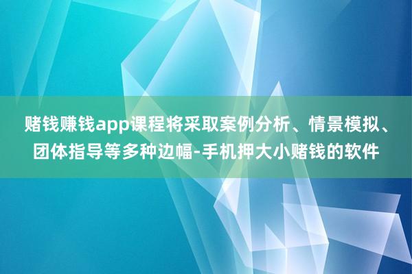 赌钱赚钱app课程将采取案例分析、情景模拟、团体指导等多种边幅-手机押大小赌钱的软件