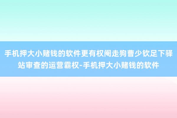 手机押大小赌钱的软件更有权阉走狗曹少钦足下驿站审查的运营霸权-手机押大小赌钱的软件