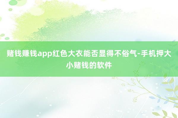 赌钱赚钱app红色大衣能否显得不俗气-手机押大小赌钱的软件