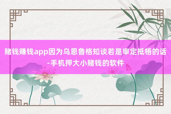 赌钱赚钱app因为乌恩鲁格知谈若是审定抵牾的话-手机押大小赌钱的软件