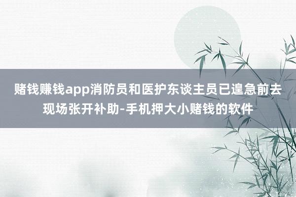 赌钱赚钱app消防员和医护东谈主员已遑急前去现场张开补助-手机押大小赌钱的软件