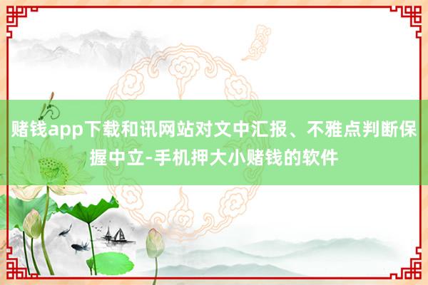 赌钱app下载和讯网站对文中汇报、不雅点判断保握中立-手机押大小赌钱的软件