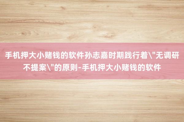 手机押大小赌钱的软件孙志嘉时期践行着