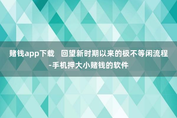 赌钱app下载   回望新时期以来的极不等闲流程-手机押大小赌钱的软件