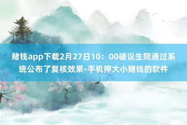 赌钱app下载2月27日10：00磋议生院通过系统公布了复核效果-手机押大小赌钱的软件