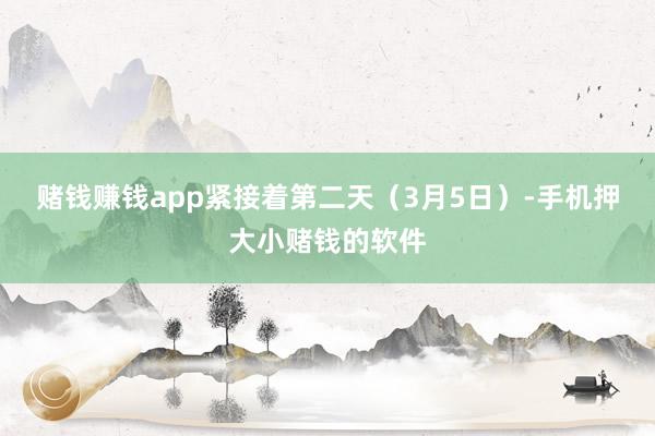 赌钱赚钱app　　紧接着第二天（3月5日）-手机押大小赌钱的软件