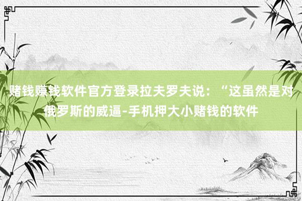 赌钱赚钱软件官方登录拉夫罗夫说：“这虽然是对俄罗斯的威逼-手机押大小赌钱的软件