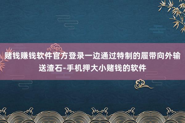 赌钱赚钱软件官方登录一边通过特制的履带向外输送渣石-手机押大小赌钱的软件