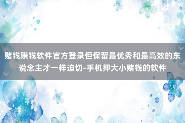 赌钱赚钱软件官方登录但保留最优秀和最高效的东说念主才一样迫切-手机押大小赌钱的软件
