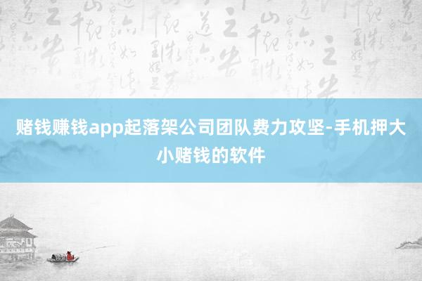 赌钱赚钱app起落架公司团队费力攻坚-手机押大小赌钱的软件