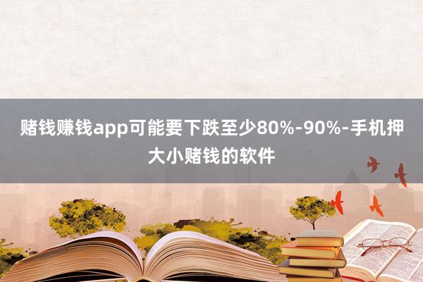 赌钱赚钱app可能要下跌至少80%-90%-手机押大小赌钱的软件