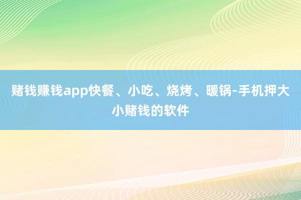 赌钱赚钱app快餐、小吃、烧烤、暖锅-手机押大小赌钱的软件