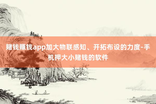 赌钱赚钱app加大物联感知、开拓布设的力度-手机押大小赌钱的软件