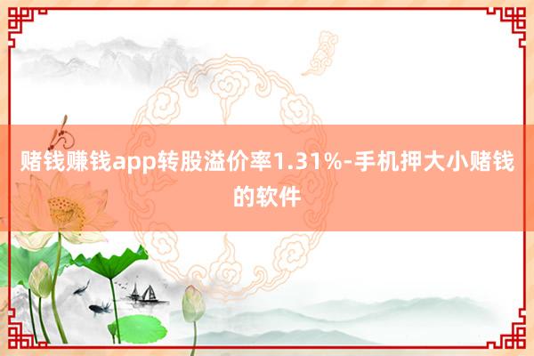 赌钱赚钱app转股溢价率1.31%-手机押大小赌钱的软件