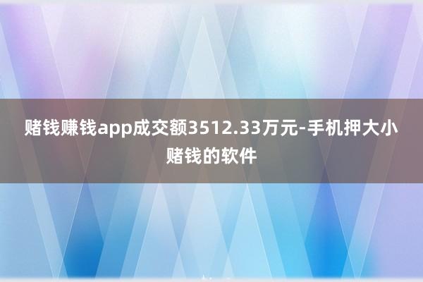 赌钱赚钱app成交额3512.33万元-手机押大小赌钱的软件