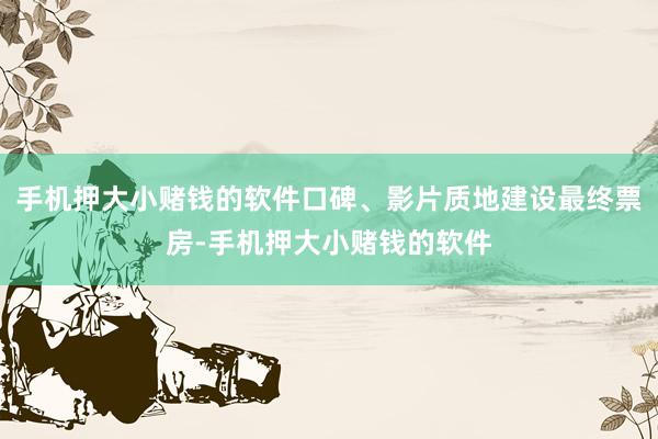 手机押大小赌钱的软件口碑、影片质地建设最终票房-手机押大小赌钱的软件