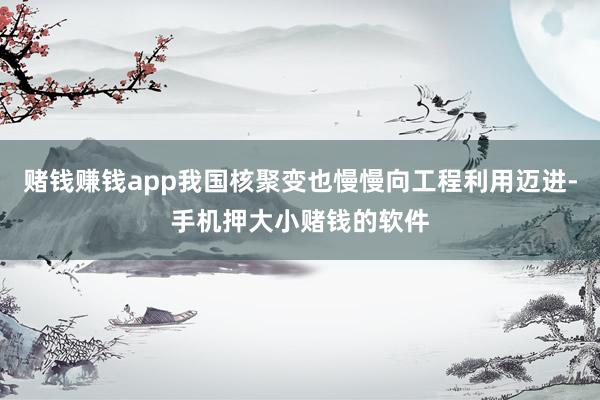 赌钱赚钱app我国核聚变也慢慢向工程利用迈进-手机押大小赌钱的软件