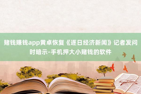 赌钱赚钱app黄卓恢复《逐日经济新闻》记者发问时暗示-手机押大小赌钱的软件