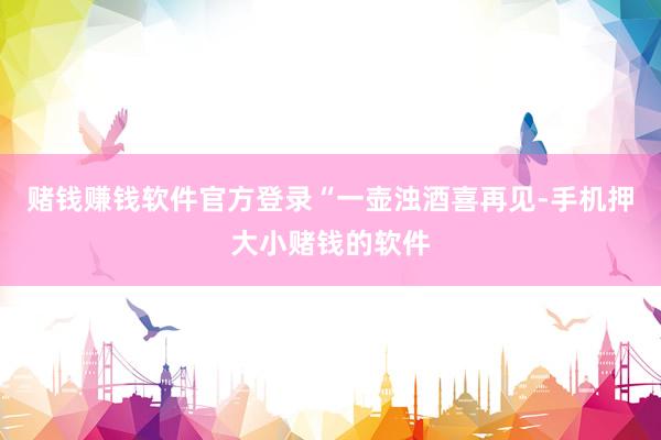 赌钱赚钱软件官方登录　　“一壶浊酒喜再见-手机押大小赌钱的软件